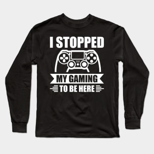 I stopped my gaming to be here - Funny Meme Simple Black and White Gaming Quotes Satire Sayings Long Sleeve T-Shirt